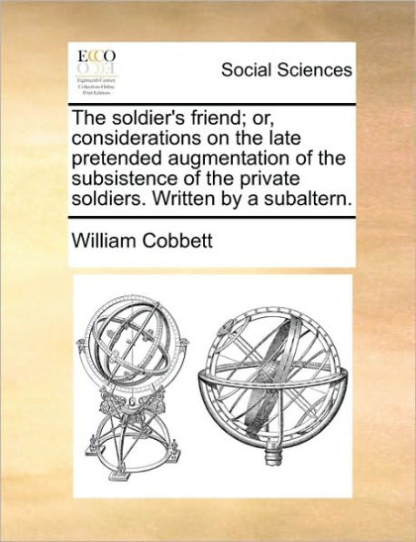 The Soldier's Friend; Or, Considerations on the Late Pretended Augmentation of the Subsistence of the Private Soldiers. Written by a Subaltern.