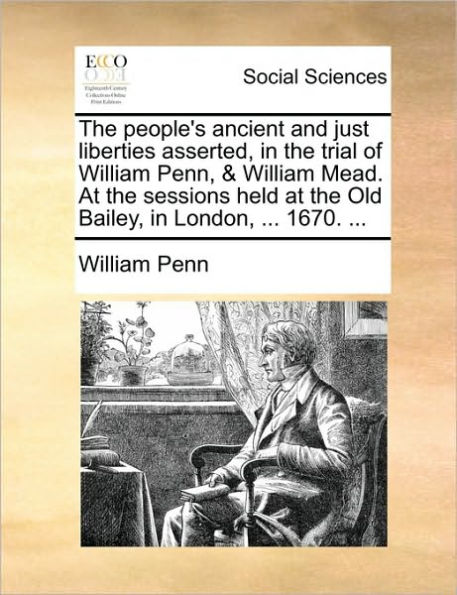 The People's Ancient and Just Liberties Asserted, in the Trial of William Penn, & William Mead. at the Sessions Held at the Old Bailey, in London, ...