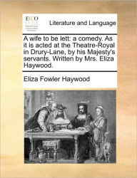 Title: A Wife to Be Lett: A Comedy. as It Is Acted at the Theatre-Royal in Drury-Lane, by His Majesty's Servants. Written by Mrs. Eliza Haywood., Author: Eliza Fowler Haywood