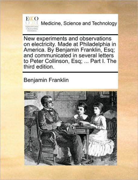 New Experiments And Observations on Electricity. Made at Philadelphia America. by Benjamin Franklin, Esq; Communicated Several Letters to Peter Collinson, ... Part I. the Third Edition.