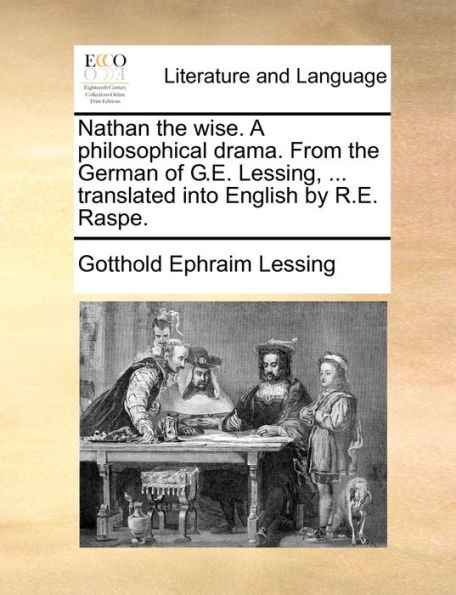 Nathan the wise. A philosophical drama. From the German of G.E. Lessing, ... translated into English by R.E. Raspe.