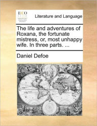 Title: The Life and Adventures of Roxana, the Fortunate Mistress, Or, Most Unhappy Wife. in Three Parts. ..., Author: Daniel Defoe