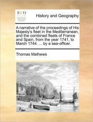 Title: A Narrative of the Proceedings of His Majesty's Fleet in the Mediterranean, and the Combined Fleets of France and Spain, from the Year 1741, to March 1744. ... by a Sea-Officer., Author: Thomas Mathews