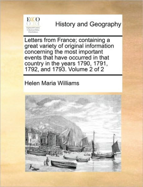 Letters from France; Containing a Great Variety of Original Information Concerning the Most Important Events That Have Occurred in That Country in the Years 1790, 1791, 1792, and 1793. Volume 2 of 2