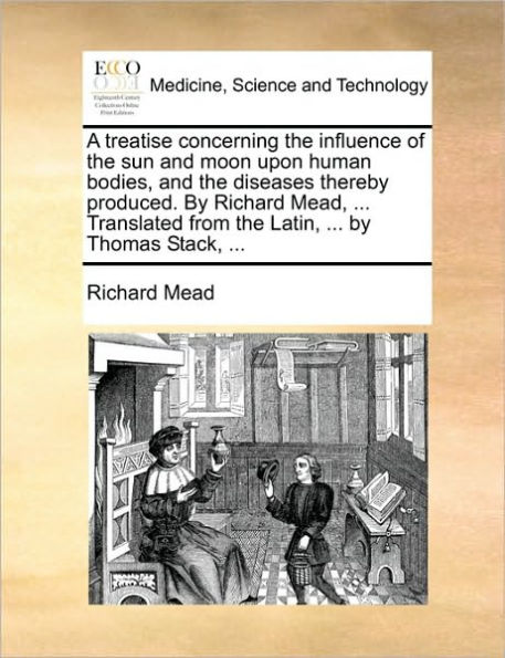 A Treatise Concerning the Influence of Sun and Moon Upon Human Bodies, Diseases Thereby Produced. by Richard Mead, ... Translated from Latin, Thomas Stack,