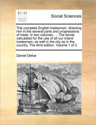 Title: The Complete English Tradesman: Directing Him in the Several Parts and Progressions of Trade. in Two Volumes. ... the Whole Calculated for the Use of All Our Inland Tradesmen, as Well in the City as in the Country. the Third Edition. Volume 1 of 2, Author: Daniel Defoe