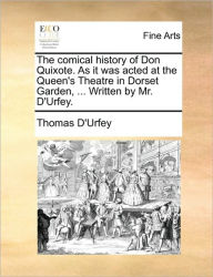 Title: The Comical History of Don Quixote. as It Was Acted at the Queen's Theatre in Dorset Garden, ... Written by Mr. D'Urfey., Author: Thomas D'Urfey