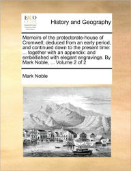 Title: Memoirs of the protectorate-house of Cromwell; deduced from an early period, and continued down to the present time: ... together with an appendix: and embellished with elegant engravings. By Mark Noble, ... Volume 2 of 2, Author: Mark Noble