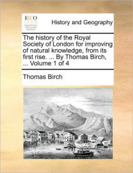 Title: The history of the Royal Society of London for improving of natural knowledge, from its first rise. ... By Thomas Birch, ... Volume 1 of 4, Author: Thomas Birch