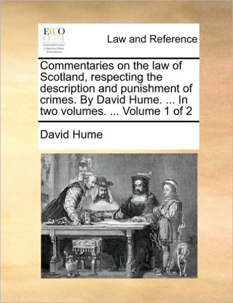 Commentaries on the law of Scotland, respecting the description and punishment of crimes. By David Hume. ... In two volumes. ... Volume 1 of 2