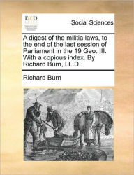 Title: A Digest of the Militia Laws, to the End of the Last Session of Parliament in the 19 Geo. III. with a Copious Index. by Richard Burn, LL.D., Author: Richard Burn