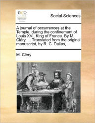 Title: A Journal of Occurrences at the Temple, During the Confinement of Louis XVI, King of France. by M. Clery, ... Translated from the Original Manuscript, by R. C. Dallas, ..., Author: M Clry