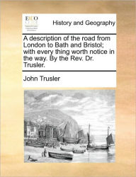 Title: A Description of the Road from London to Bath and Bristol; With Every Thing Worth Notice in the Way. by the Rev. Dr. Trusler., Author: John Trusler