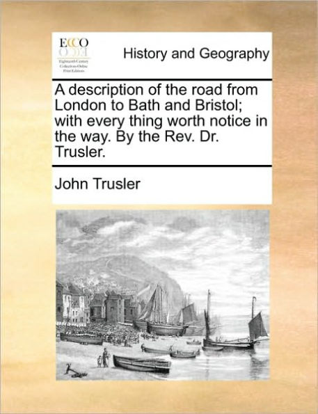 A Description of the Road from London to Bath and Bristol; With Every Thing Worth Notice Way. by Rev. Dr. Trusler.