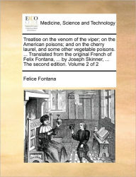 Title: Treatise on the Venom of the Viper; On the American Poisons; And on the Cherry Laurel, and Some Other Vegetable Poisons. ... Translated from the Original French of Felix Fontana, ... by Joseph Skinner, ... the Second Edition. Volume 2 of 2, Author: Felice Fontana