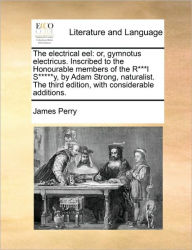 Title: The Electrical Eel: Or, Gymnotus Electricus. Inscribed to the Honourable Members of the R***l S*****y, by Adam Strong, Naturalist. the Third Edition, with Considerable Additions., Author: James Perry