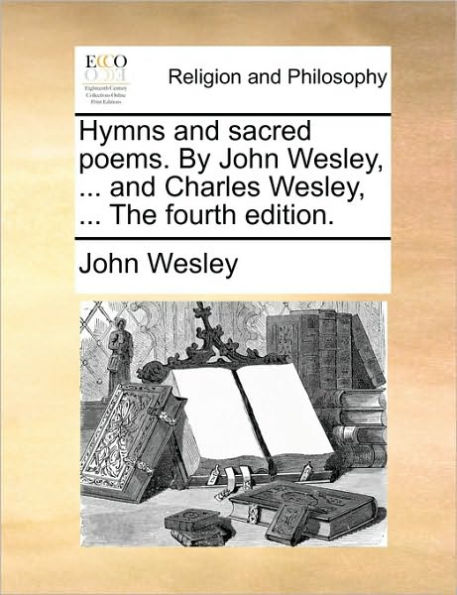 Hymns and Sacred Poems. by John Wesley, ... Charles the Fourth Edition.