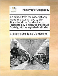 Title: An Extract from the Observations Made in a Tour to Italy, by the Chevalier de La Condamine, ... Translated by a Fellow of the Royal Society, with an Alphabetical Index., Author: Charles-Marie de La Condamine