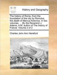 Title: The history of Rome, from the foundation of the city by Romulus, the death of Marcus Antonius. In two volumes. ... By the Reverend J. Adams, A.M. author of The history of France. Volume 2 of 2, Author: Charles John Ann Hereford