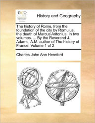 Title: The history of Rome, from the foundation of the city by Romulus, the death of Marcus Antonius. In two volumes. ... By the Reverend J. Adams, A.M. author of The history of France. Volume 1 of 2, Author: Charles John Ann Hereford