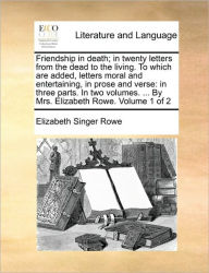 Title: Friendship in Death; In Twenty Letters from the Dead to the Living. to Which Are Added, Letters Moral and Entertaining, in Prose and Verse: In Three Parts. in Two Volumes. ... by Mrs. Elizabeth Rowe. Volume 1 of 2, Author: Elizabeth Singer Rowe