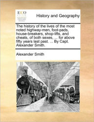 Title: The History of the Lives of the Most Noted Highway-Men, Foot-Pads, House-Breakers, Shop-Lifts, and Cheats, of Both Sexes, ... for Above Fifty Years Last Past. ... by Capt. Alexander Smith., Author: Captain