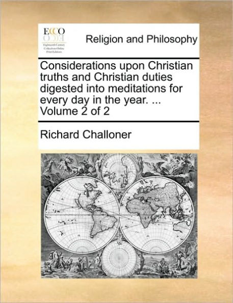 Considerations Upon Christian Truths and Christian Duties Digested Into Meditations for Every Day in the Year. ... Volume 2 of 2