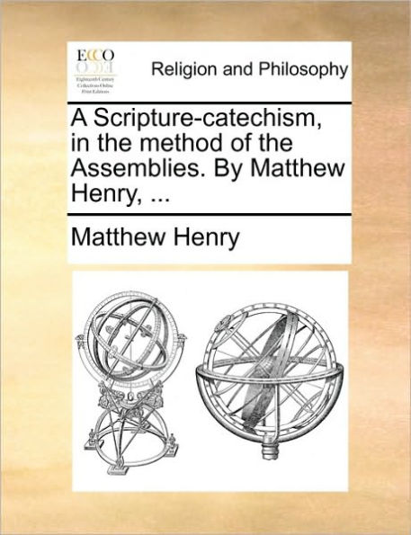 A Scripture-Catechism, the Method of Assemblies. by Matthew Henry, ...