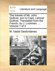 Title: The Travels of Mr. John Gulliver, Son to Capt. Lemuel Gulliver. Translated from the French, by J. Lockman. ... Volume 1 of 2, Author: M L'Abb Desfontaines