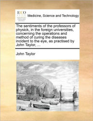 Title: The Sentiments of the Professors of Physick, in the Foreign Universities, Concerning the Operations and Method of Curing the Diseases Incident to the Eye, as Practised by John Taylor, ..., Author: John Taylor
