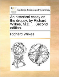 Title: An Historical Essay on the Dropsy; By Richard Wilkes, M.D. ... Second Edition., Author: Richard Wilkes