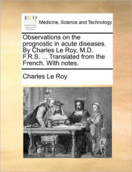 Title: Observations on the Prognostic in Acute Diseases. by Charles Le Roy, M.D. F.R.S. ... Translated from the French. with Notes., Author: Charles Le Roy