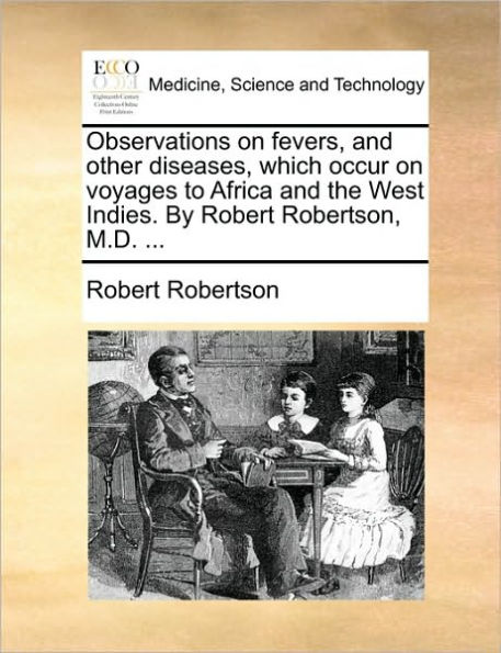 Observations on Fevers, and Other Diseases, Which Occur Voyages to Africa the West Indies. by Robert Robertson, M.D. ...