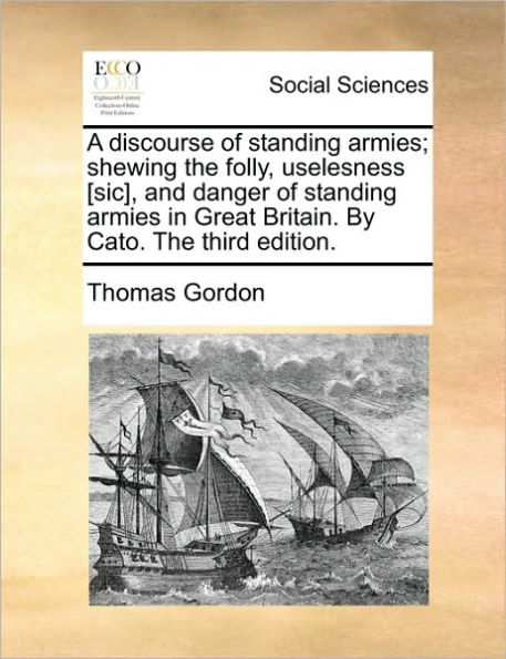 A Discourse of Standing Armies; Shewing the Folly, Uselesness [sic], and Danger Armies Great Britain. by Cato. Third Edition.