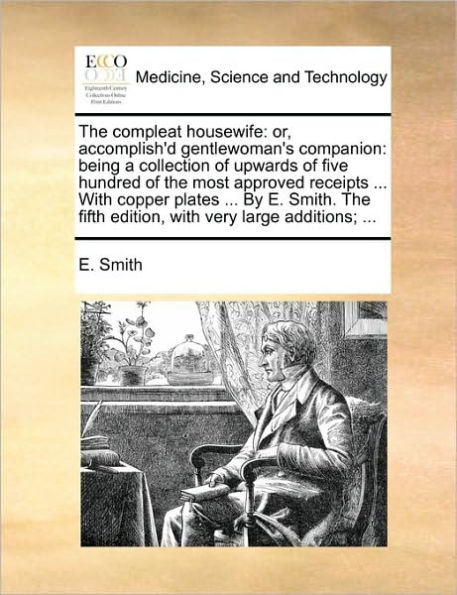 the Compleat Housewife: Or, Accomplish'd Gentlewoman's Companion: Being a Collection of Upwards Five Hundred Most Approved Receipts ... with Copper Plates by E. Smith. Fifth Edition, Very Large Additions;