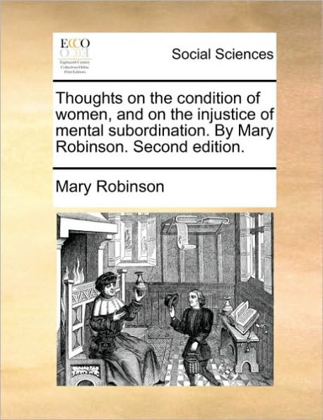 Thoughts on the Condition of Women, and Injustice Mental Subordination. by Mary Robinson. Second Edition.