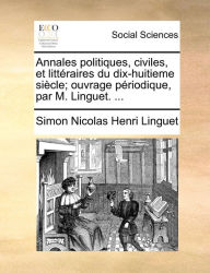 Title: Annales politiques, civiles, et littéraires du dix-huitieme siècle; ouvrage périodique, par M. Linguet. ..., Author: Simon Nicolas Henri Linguet