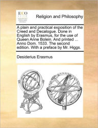 Title: A Plain and Practical Exposition of the Creed and Decalogue. Done in English by Erasmus, for the Use of Queen Anne Bolein. and Printed ... Anno Dom. 1533. the Second Edition. with a Preface by Mr. Higgs., Author: Desiderius Erasmus