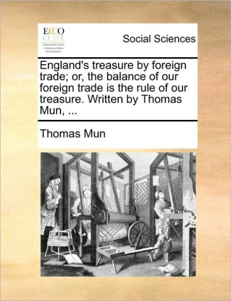 England's Treasure by Foreign Trade; Or, the Balance of Our Trade Is Rule Treasure. Written Thomas Mun, ...