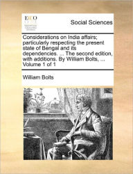 Title: Considerations on India Affairs; Particularly Respecting the Present State of Bengal and Its Dependencies. ... the Second Edition, with Additions. by William Bolts, ... Volume 1 of 1, Author: William Bolts