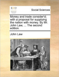 Title: Money and Trade Consider'd; With a Proposal for Supplying the Nation with Money. by Mr. John Law, ... the Second Edition., Author: John Law