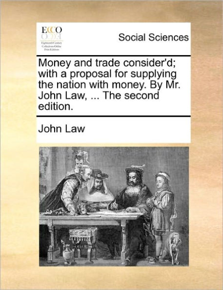 Money and Trade Consider'd; with a Proposal for Supplying the Nation Money. by Mr. John Law, ... Second Edition.