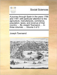 Title: A Journey Through Spain in the Years 1786 and 1787; With Particular Attention to the Agriculture, Manufactures, Commerce, Population, Taxes, and Revenue of That Country; ... by Joseph Townsend, ... in Three Volumes. ... Volume 3 of 3, Author: Joseph Townsend