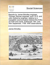 Title: Reports by James Brindley Engineer, Thomas Yeoman Engineer, and F.R.S. and John Golborne Engineer, Relative to a Navigable Communication Betwixt the Friths of Forth and Clyde. Edinburgh 13th, 23d, 30th September, 1768. with Observations., Author: James Brindley