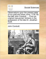 Title: Observations Upon the Present State of Our Gold and Silver Coins, 1730. by the Late John Conduitt, ... from an Original Manuscript, Formerly in the Possession of the Late Dr. Jonathan Swift., Author: John Conduitt