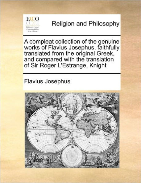 A compleat collection of the genuine works Flavius Josephus, faithfully translated from original Greek, and compared with translation Sir Roger L'Estrange, Knight