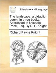 Title: The Landscape, a Didactic Poem. in Three Books. Addressed to Uvedale Price, Esq. by R. P. Knight., Author: Richard Payne Knight