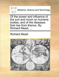 Title: Of the Power and Influence of the Sun and Moon on Humane Bodies; And of the Diseases That Rise from Thence. by Richard Mead, ..., Author: Richard Mead