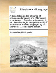 Title: A Dissertation on the Influence of Opinions on Language and of Language on Opinions, ... Together with an Enquiry Into the Advantages and Practicability of an Universal Learned Language. by MR Michaelis, ... the Second Edition., Author: Johann David Michaelis
