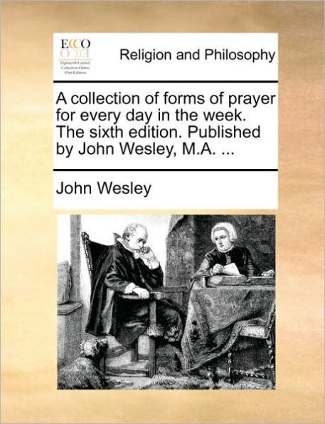 A Collection of Forms Prayer for Every Day the Week. Sixth Edition. Published by John Wesley, M.A. ...